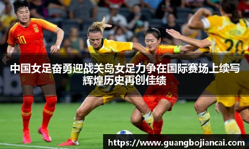 Bwin体育中国女足奋勇迎战关岛女足力争在国际赛场上续写辉煌历史再创佳绩