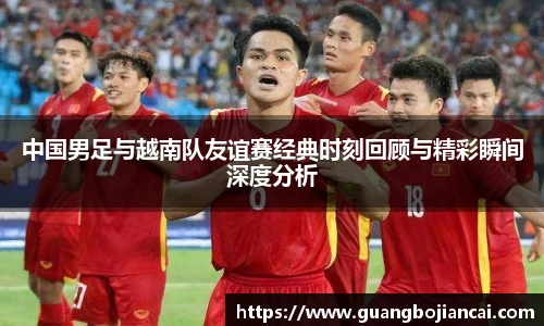 Bwin体育中国男足与越南队友谊赛经典时刻回顾与精彩瞬间深度分析