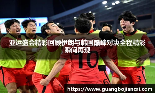 Bwin体育亚运盛会精彩回顾伊朗与韩国巅峰对决全程精彩瞬间再现