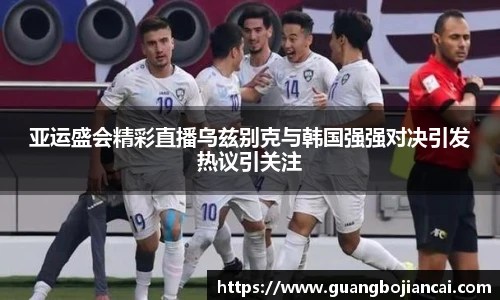 Bwin体育亚运盛会精彩直播乌兹别克与韩国强强对决引发热议引关注